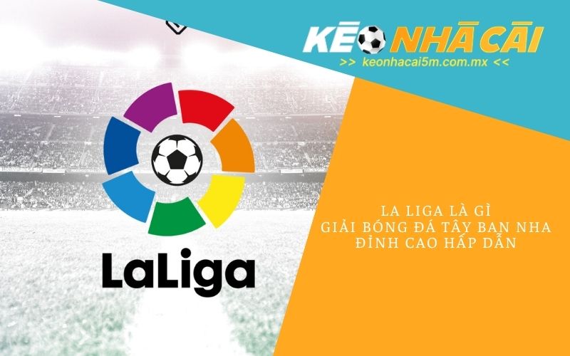 La Liga Là Gì_ Giải Bóng Đá Tây Ban Nha Đỉnh Cao Hấp Dẫn