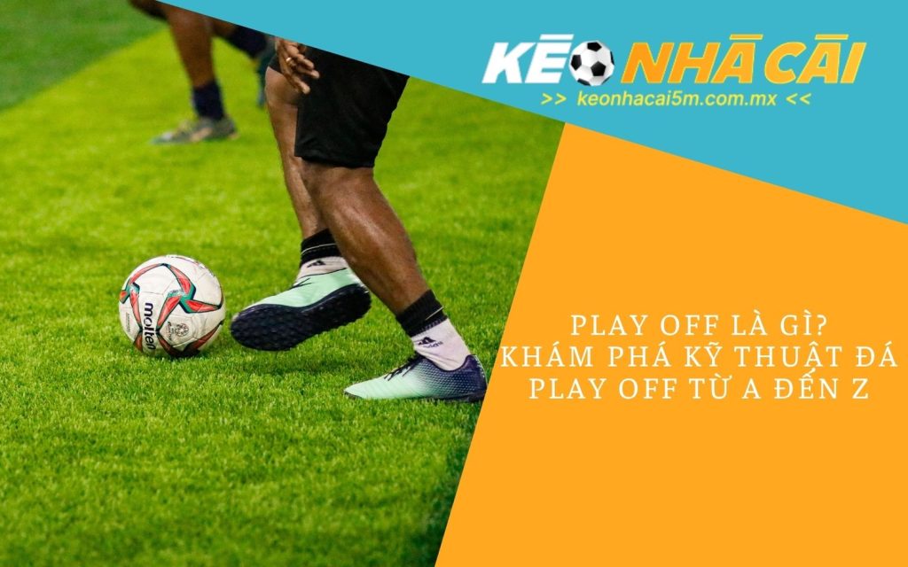 Play Off Là Gì - Khám Phá Kỹ Thuật Đá Play Off Từ A Đến Z